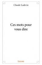 Couverture du livre « Ces mots pour vous dire » de Claude Ladevie aux éditions Edilivre