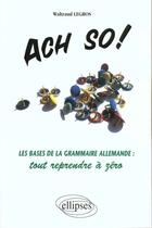 Couverture du livre « Ach so! les bases de la grammaire allemande : tout reprendre a zero » de Legros Waltraud aux éditions Ellipses