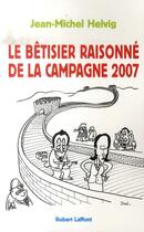 Couverture du livre « Le bêtisier raisonné de la campagne 2007 » de Jean-Michel Helvig aux éditions Robert Laffont