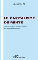 Couverture du livre « Capitalisme de rente ; de la société du travail industriel à la société des rentiers » de Ahmed Henni aux éditions L'harmattan