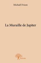 Couverture du livre « La muraille de Jupiter » de Michael Frison aux éditions Edilivre