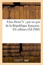 Couverture du livre « A bas henri v par un pur de la republique francaise. 10e edition » de  aux éditions Hachette Bnf