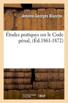 Couverture du livre « Etudes pratiques sur le code penal, (ed.1861-1872) » de Blanche A-G. aux éditions Hachette Bnf