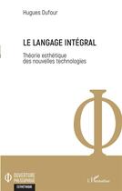 Couverture du livre « Le langage intégral ; théorie esthétique des nouvelles technologies » de Hugues Dufour aux éditions L'harmattan