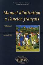 Couverture du livre « Manuel d'initiation à l'ancien français Tome 2 » de Agnes Baril aux éditions Ellipses