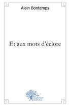 Couverture du livre « Et aux mots d'eclore » de Alain Bontemps aux éditions Edilivre