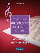 Couverture du livre « Chantez au seigneur ; un chant nouveau, introduction à l'hymnologie » de James Lyon aux éditions Olivetan