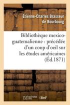 Couverture du livre « Bibliotheque mexico-guatemalienne : precedee d'un coup d'oeil sur les etudes americaines (ed.1871) » de Brasseur De Bourbour aux éditions Hachette Bnf