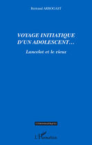 Couverture du livre « Voyage initiatique d'un adolescent... ; Lancelot et le vieux » de Bertrand Arbogast aux éditions Editions L'harmattan
