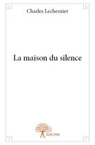 Couverture du livre « La maison du silence » de Charles Lechesnier aux éditions Edilivre