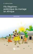 Couverture du livre « Fils illégitime : polémique du mariage en Afrique » de G. Johnny Carter aux éditions Publibook