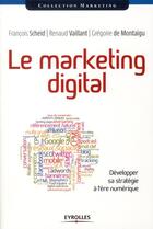 Couverture du livre « Le marketing digital ; développer sa stratégie à l'ère numérique » de Francois Scheid et Renaud Vaillant et Gregoire De Montaigu aux éditions Eyrolles