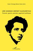 Couverture du livre « Lire Hannah Arendt aujourd'hui ; pouvoir, guerre, pensée, jugement politique » de Marie-Claire Caloz-Tschopp aux éditions Editions L'harmattan