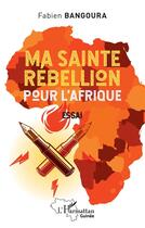 Couverture du livre « Ma sainte rebellion pour l'Afrique » de Fabien Bangoura aux éditions L'harmattan