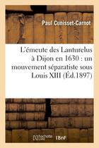 Couverture du livre « L'emeute des lanturelus a dijon en 1630 : un mouvement separatiste sous louis xiii » de Cunisset-Carnot Paul aux éditions Hachette Bnf