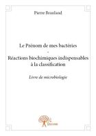 Couverture du livre « Le prénom de mes bactéries ; réactions biochimiques indispensables à la classification » de Pierre Branland aux éditions Edilivre