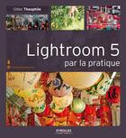 Couverture du livre « Lightroom 5 par la pratique » de Gilles Theophile aux éditions Eyrolles