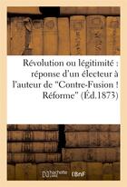 Couverture du livre « Revolution ou legitimite : reponse d'un electeur a l'auteur de 'contre-fusion ! reforme' » de  aux éditions Hachette Bnf
