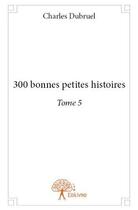 Couverture du livre « 300 bonnes petites histoires. - t05 - 300 bonnes petites histoires. » de Charles Dubruel aux éditions Edilivre
