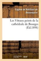 Couverture du livre « Les vitraux peints de la cathedrale de bourges » de Robillard De Beaurep aux éditions Hachette Bnf