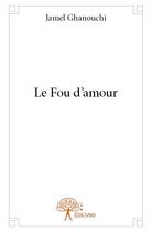 Couverture du livre « Le fou d'amour » de Jamel Ghanouchi aux éditions Edilivre