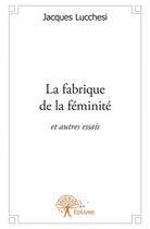 Couverture du livre « La fabrique de la féminité et autres essais » de Jacques Lucchesi aux éditions Edilivre