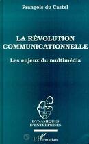 Couverture du livre « La revolution communicationnelle - les enjeux du multimedia » de Francois Du Castel aux éditions L'harmattan