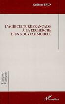 Couverture du livre « L'agriculture française à la recherche d'un nouveau modèle » de Guilhem Brun aux éditions L'harmattan