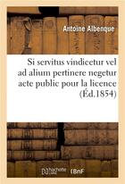 Couverture du livre « Si servitus vindicetur vel ad alium pertinere negetur acte public pour la licence » de Albenque aux éditions Hachette Bnf