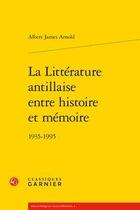 Couverture du livre « La littérature antillaise entre histoire et mémoire ; 1935-1995 » de Albert James Arnold aux éditions Classiques Garnier