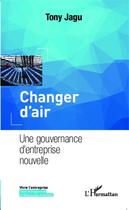 Couverture du livre « Changer d'air ; une gouvernance d'entreprise nouvelle » de Tony Jagu aux éditions Editions L'harmattan