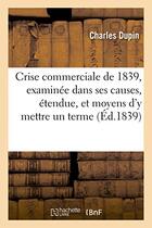 Couverture du livre « Crise commerciale de 1839, examinee dans ses causes, son etendue, et les moyens d'y mettre un terme » de Dupin Charles aux éditions Hachette Bnf