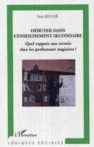 Couverture du livre « Debuter dans l'enseignement secondaire - quel rapport aux savoirs chez les professeurs stagiaires? » de Aziz Jellab aux éditions Editions L'harmattan