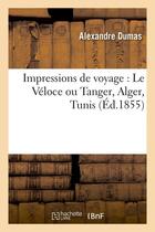 Couverture du livre « Impressions de voyage : le véloce ou Tanger, Alger, Tunis (édition 1855) » de Alexandre Dumas aux éditions Hachette Bnf