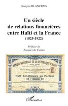 Couverture du livre « UN SIÈCLE DE RELATIONS FINANCIÈRES ENTRE HAÏTI ET LA FRANCE (1825-1922) » de François Blancpain aux éditions L'harmattan