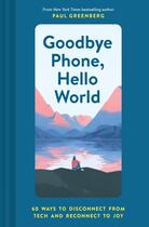 Couverture du livre « GOODBYE PHONE, HELLO WORLD - 60 WAYS TO DISCONNECT FROM TECH AND RECONNECT TO JOY » de Paul Greenberg aux éditions Chronicle Books