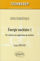 Couverture du livre « Energie nucleaire 1. de la theorie aux applications » de Jacques Bernard aux éditions Ellipses