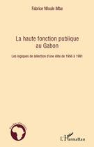 Couverture du livre « La haute fonction publique au Gabon ; les logiques de sélection d'une élite de 1956 à 1991 » de Fabrice Nfoule Mba aux éditions Editions L'harmattan