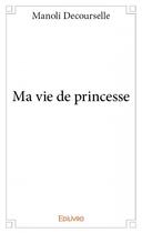 Couverture du livre « Ma vie de princesse » de Manoli Decourselle aux éditions Edilivre