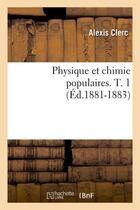 Couverture du livre « Physique et chimie populaires. t. 1 (ed.1881-1883) » de Clerc Alexis aux éditions Hachette Bnf