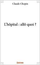 Couverture du livre « L'hopital : allo quoi ? » de Chopin Claude aux éditions Edilivre