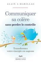Couverture du livre « Communiquer sa colère sans perdre le contrôle ; transformez votre énergie en sagesse » de Marillac Alain J. aux éditions Quebec Livres