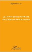 Couverture du livre « Le service public marchand en Afrique et dans le monde » de Rogoberto Akoulabo aux éditions L'harmattan