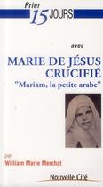 Couverture du livre « Prier 15 jours avec... : Marie de Jésus crucifié : Mariam, la petite arabe » de William Marie Merchat aux éditions Nouvelle Cite