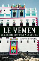 Couverture du livre « Le Yémen ; de l'Arabie heureuse à la guerre » de Laurent Bonnefoy aux éditions Fayard