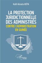 Couverture du livre « La protection juridictionnelle des administrés contre l'administration en Guinée » de Kalil Aissata Keita aux éditions L'harmattan