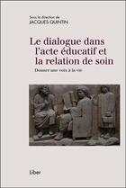 Couverture du livre « Le dialogue dans l'acte éducatif et la relation de soin; donner une voix à la vie » de Jacques Quintin aux éditions Liber