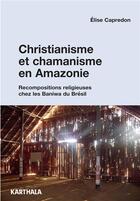 Couverture du livre « Christianisme et chamanisme en Amazonie ; recompositions religieuses chez les Baniwa du Brésil » de Elise Capredon aux éditions Karthala