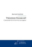 Couverture du livre « Théodore roosevelt ; l'ascension d'un homme courageux » de Bernard Martoia aux éditions Le Manuscrit