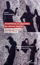Couverture du livre « Frontières et identités en terres mayas ; Mexique-Guatemala (XIX-XX siècle) » de Carine Chavarochette aux éditions L'harmattan